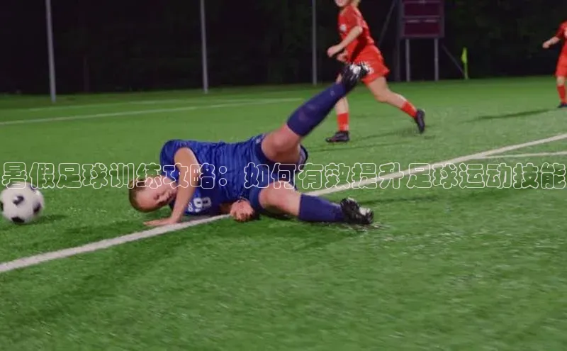 BB贝博艾弗森官方网站百度游戏暑假足球训练攻略：如何有效提升足球运动技能