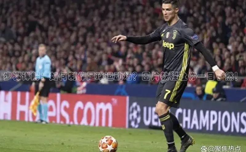 贝博betball体育app下载阿里尔公司步骤详解：如何制作足球运动场？图片教程让你一目了然！