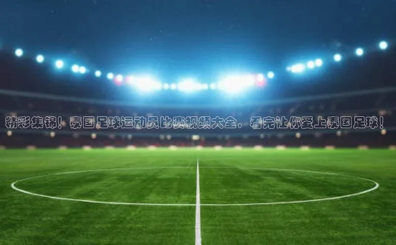 betball贝博app下载百度技术学院精彩集锦！泰国足球运动员比赛视频大全，看完让你爱上泰国足球！