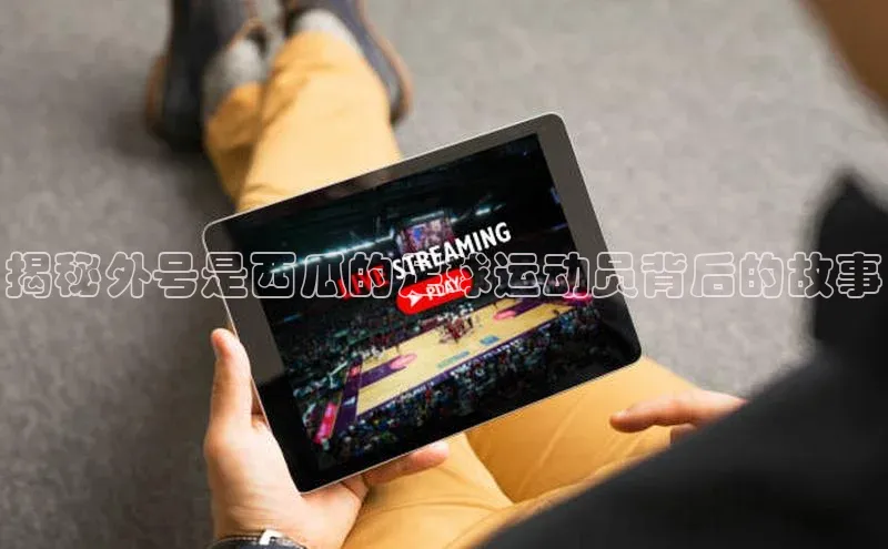 贝博官方入口百度健康揭秘外号是西瓜的足球运动员背后的故事