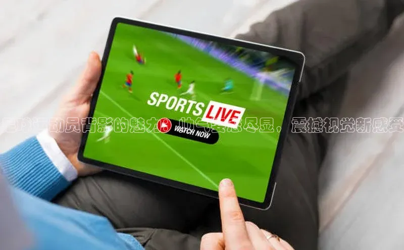 贝博betball体育app下载阿里尔公司足球运动员背影的魅力：帅气姿态尽显，震撼视觉新感受