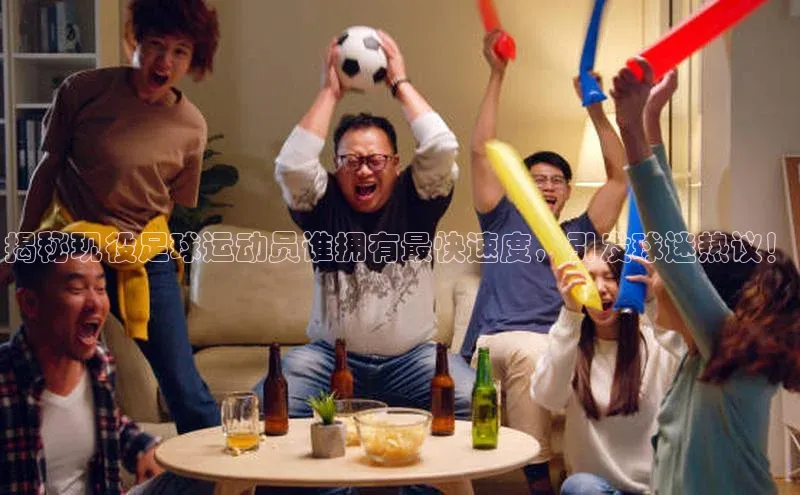 贝博bb平台体育正规吗宣亚国际揭秘现役足球运动员谁拥有最快速度，引发球迷热议！