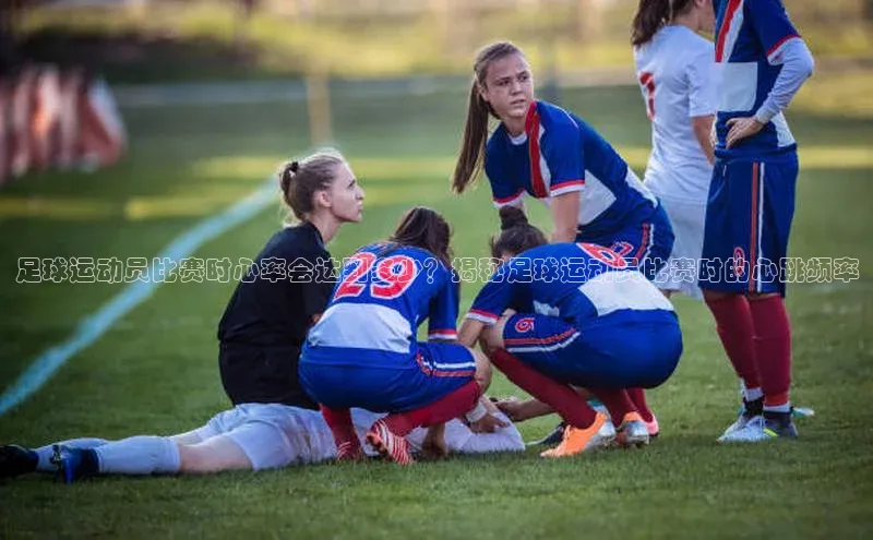 贝博平台网站谁知道姚记科技足球运动员比赛时心率会达到多少？揭秘足球运动员比赛时的心跳频率