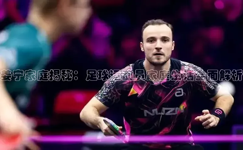 贝博bb平台体育网页版慧博云通姜宁家庭揭秘：足球运动员家庭生活全面解析