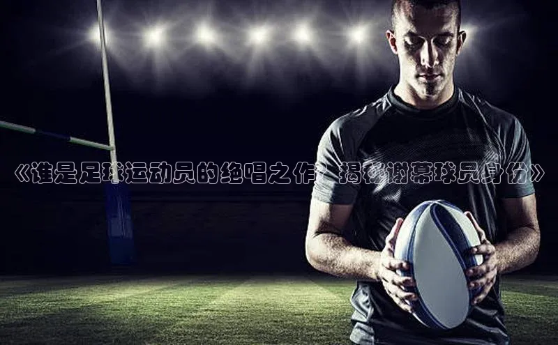 贝博APP体育网页华扬联众《谁是足球运动员的绝唱之作？揭秘谢幕球员身份》