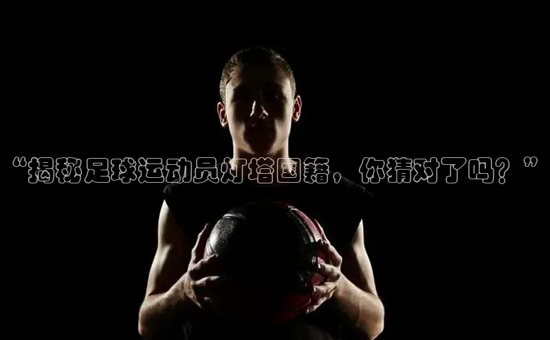 ballbet贝博bb艾弗森诸葛科技“揭秘足球运动员灯塔国籍，你猜对了吗？”