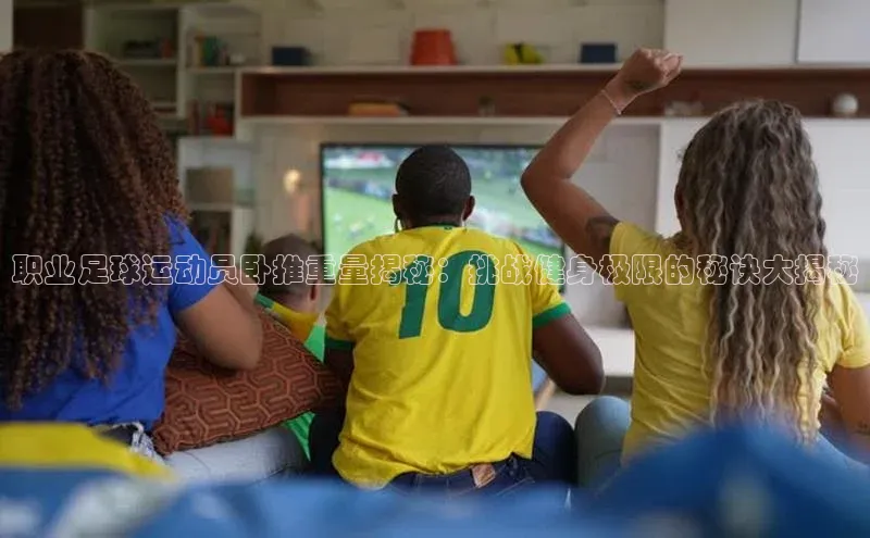 艾弗森代言的BB平台宇信科技职业足球运动员卧推重量揭秘：挑战健身极限的秘诀大揭秘