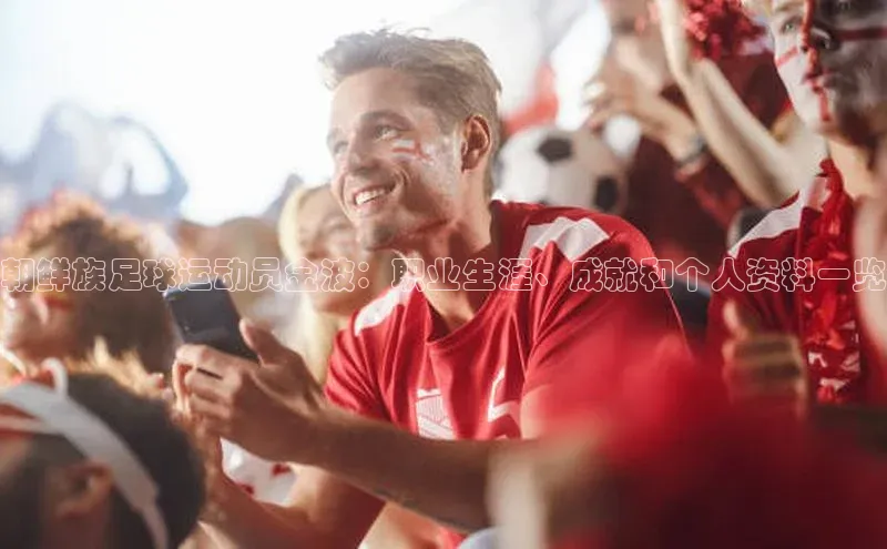 贝博betball体育app下载阿里尔公司朝鲜族足球运动员金波：职业生涯、成就和个人资料一览