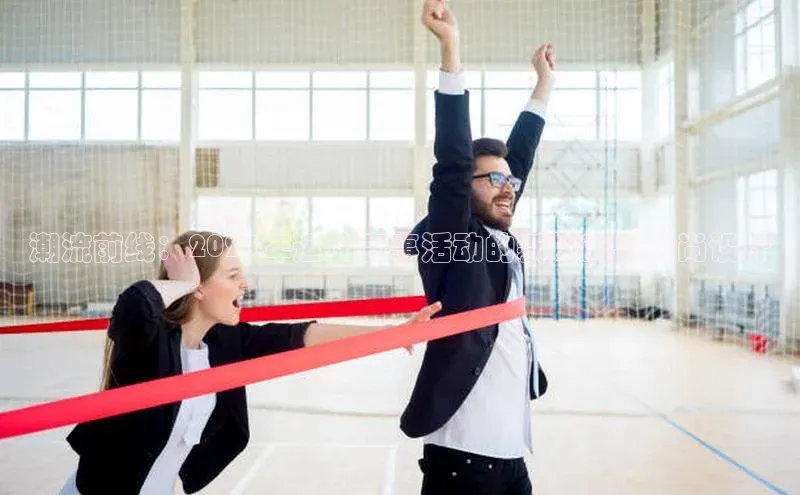 BB贝博平台登录app下载ARGA公司潮流前线：2023年运动赛事活动的新风尚与时尚设计