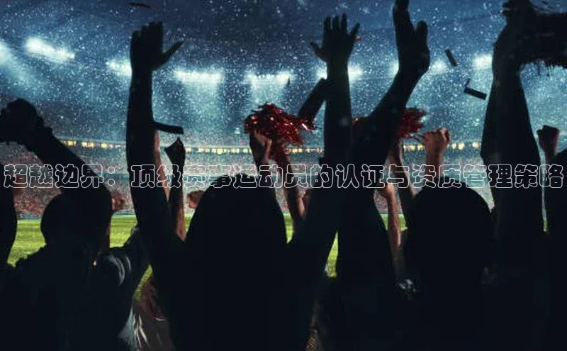 贝博BBbet官网首页中文在线超越边界：顶级赛事运动员的认证与资质管理策略