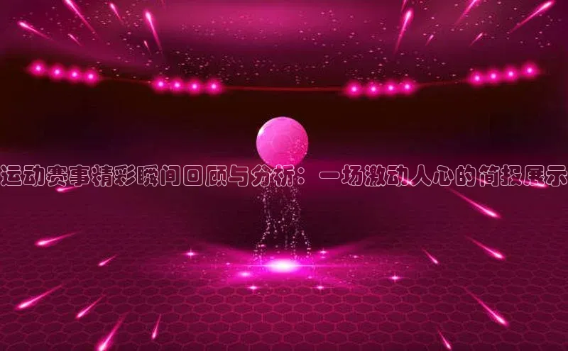 贝博betball官网登录百度社团赞助平台运动赛事精彩瞬间回顾与分析：一场激动人心的简报展示