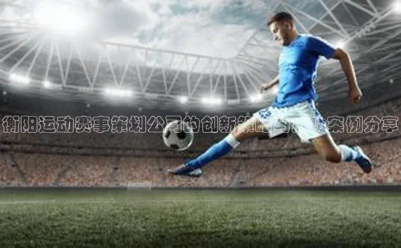 BB贝博ballbet登录入口彩讯股份衡阳运动赛事策划公司的创新策略与成功案例分享
