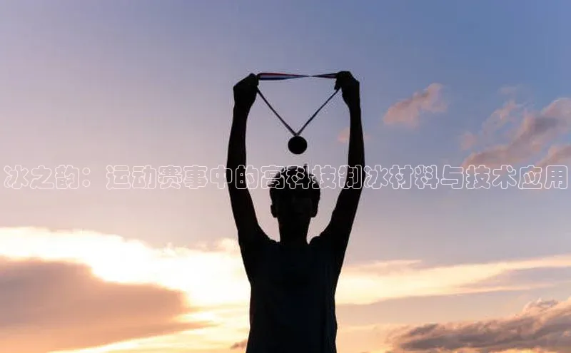 艾弗森贝博app下载安装百度手机卫士冰之韵：运动赛事中的高科技制冰材料与技术应用