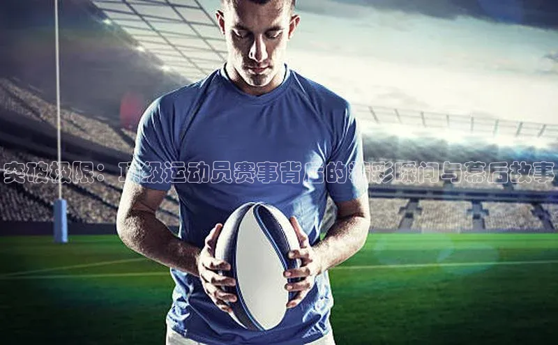 突破极限：顶级运动员赛事背后的精彩瞬间与幕后故事