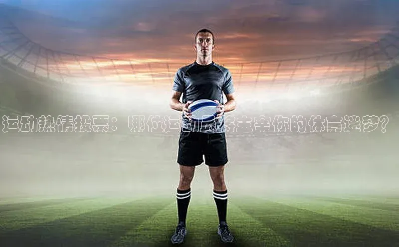 运动热情投票：哪位运动员将主宰你的体育迷梦？