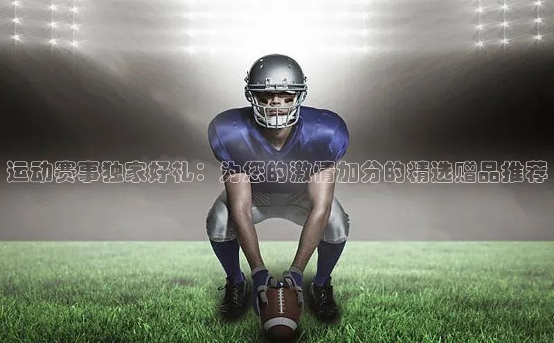 运动赛事独家好礼：为您的激情加分的精选赠品推荐