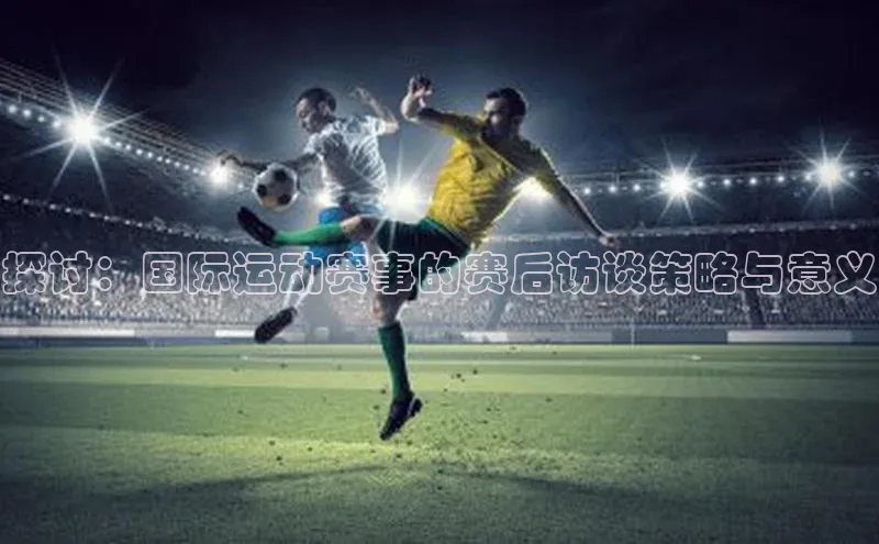 探讨：国际运动赛事的赛后访谈策略与意义