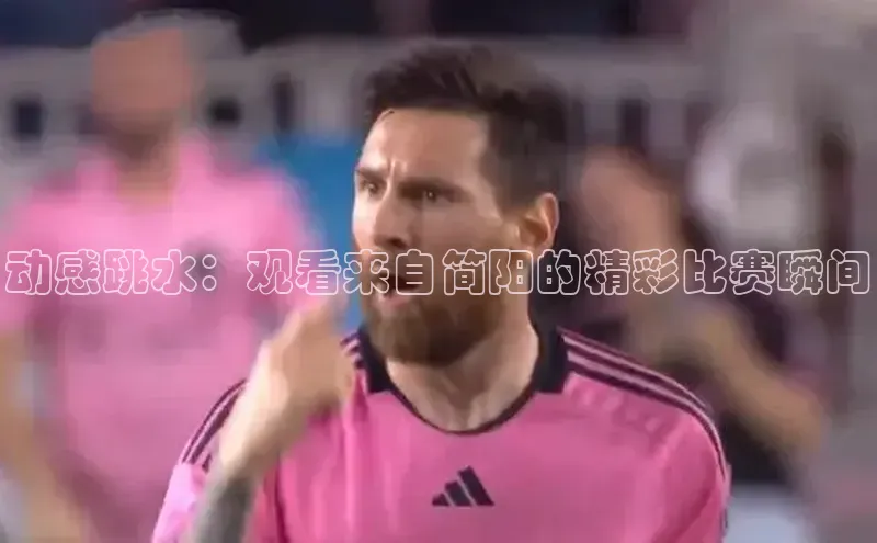 动感跳水：观看来自简阳的精彩比赛瞬间