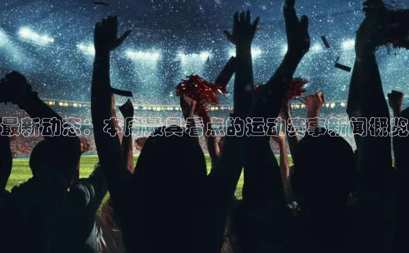 最新动态：本周最具看点的运动赛事新闻概览