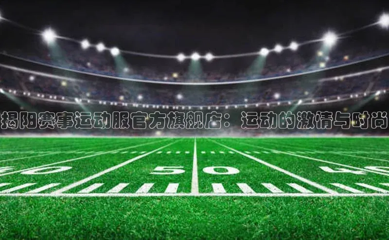 揭阳赛事运动服官方旗舰店：运动的激情与时尚