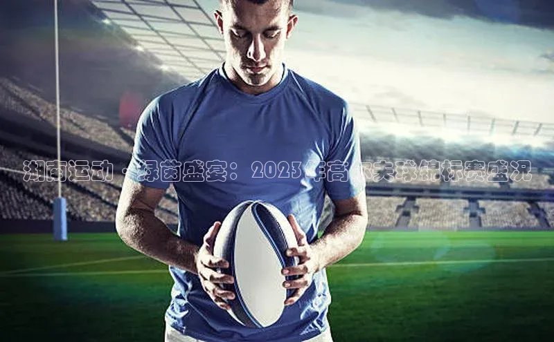 湖南运动·绿茵盛宴：2023年高尔夫球锦标赛盛况