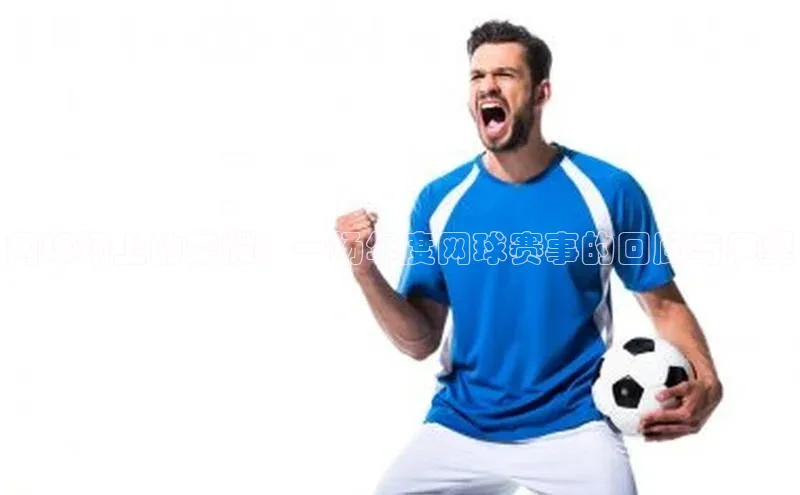 网球场上的荣耀：一场年度网球赛事的回顾与展望