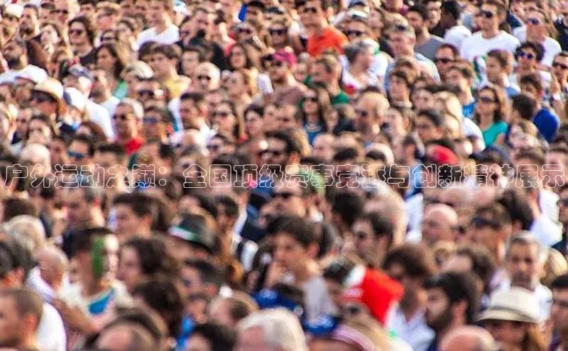 户外运动之巅：全国顶级赛事竞逐与创新精神展示