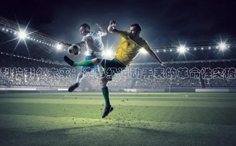 科技引领未来：赛事级运动手表的革命性突破