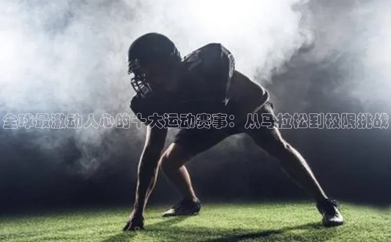 全球最激动人心的十大运动赛事：从马拉松到极限挑战