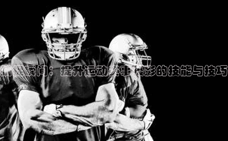 捕捉瞬间：提升运动赛事摄影的技能与技巧