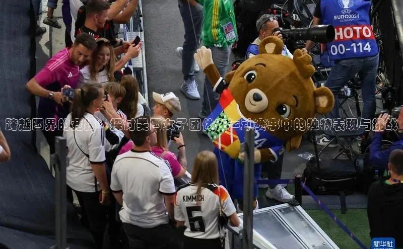 跨越国界的竞技：探讨美国女子团体在运动赛事中的独特表现与挑战