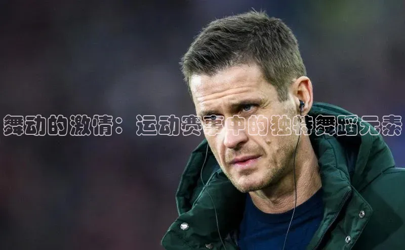 舞动的激情：运动赛事中的独特舞蹈元素