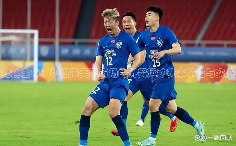 竞速全球：和拓展美国市场的外贸运动赛事策略与实践