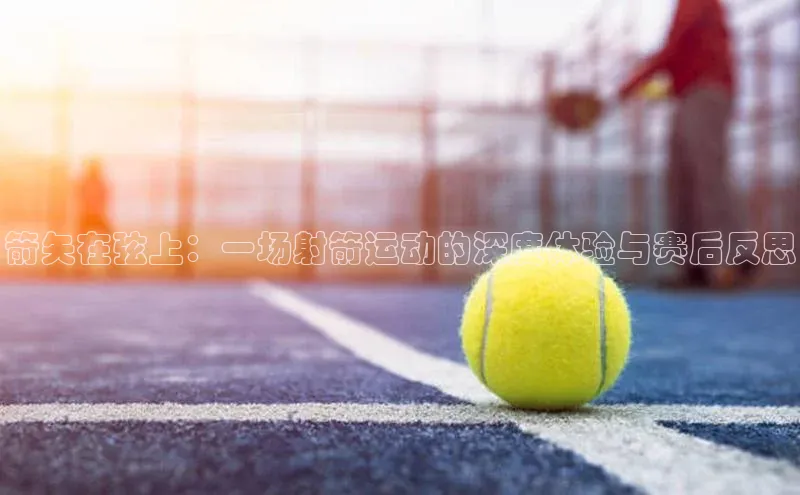 箭矢在弦上：一场射箭运动的深度体验与赛后反思