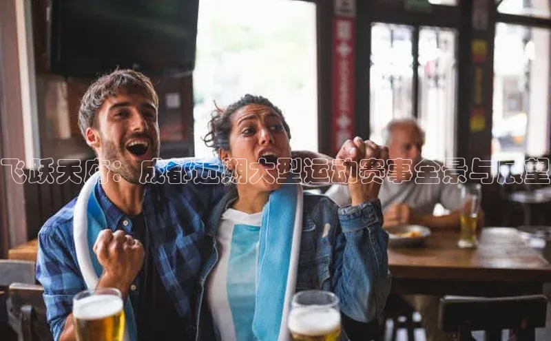 飞跃天府：成都近期大型运动赛事全景与展望