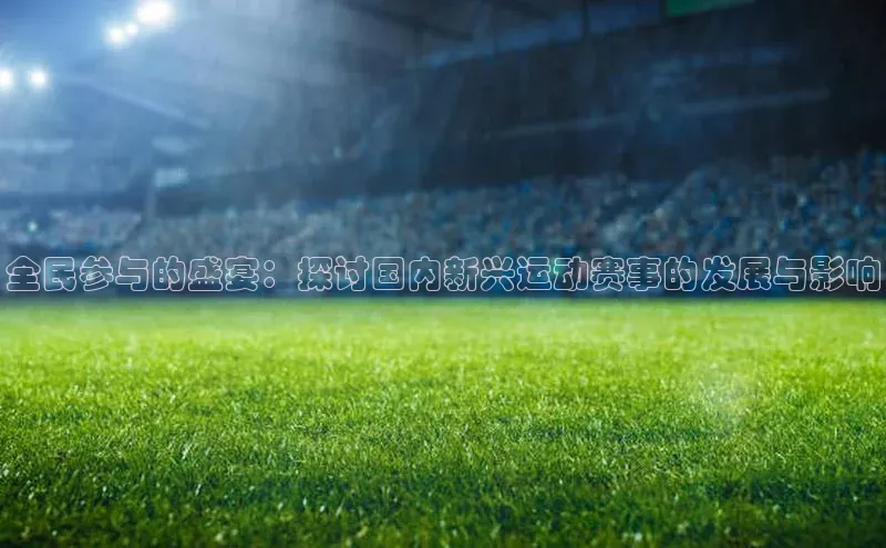 全民参与的盛宴：探讨国内新兴运动赛事的发展与影响