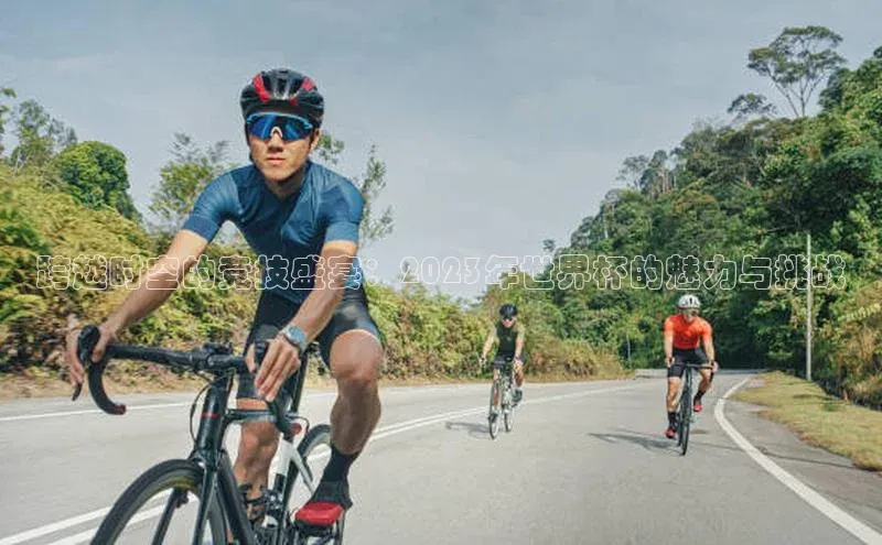 跨越时空的竞技盛宴：2023年世界杯的魅力与挑战