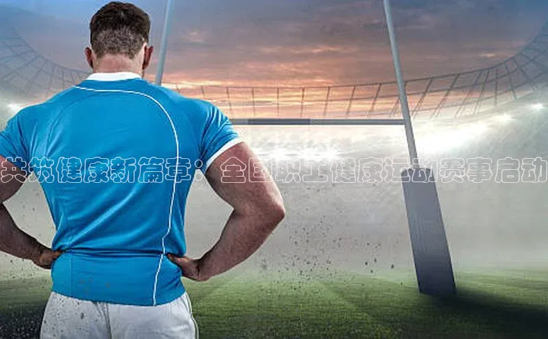 共筑健康新篇章：全国职工健康运动赛事启动