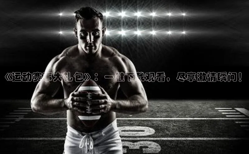 《运动赛事大礼包》：一键下载观看，尽享激情瞬间！