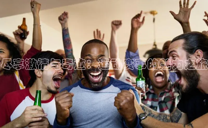 尽享激情与奇迹：运动赛事的魅力之旅