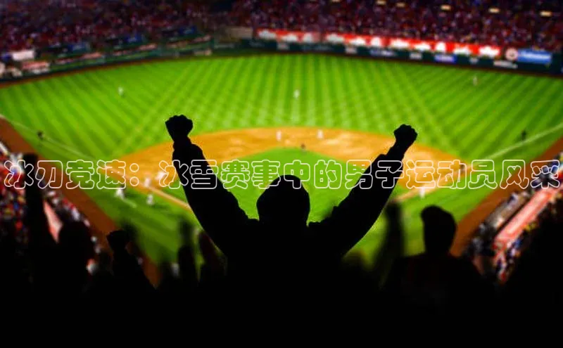 冰刃竞速：冰雪赛事中的男子运动员风采