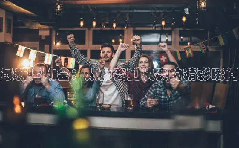 最新运动会：从预赛到决赛的精彩瞬间