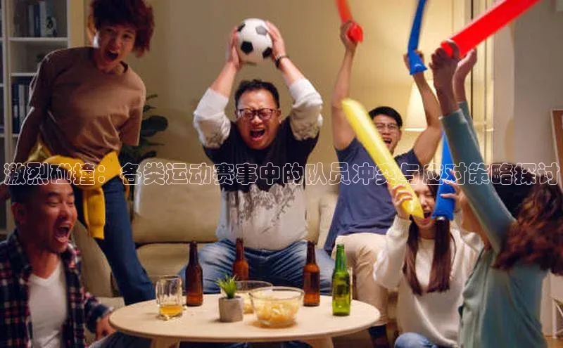 激烈碰撞：各类运动赛事中的队员冲突与应对策略探讨