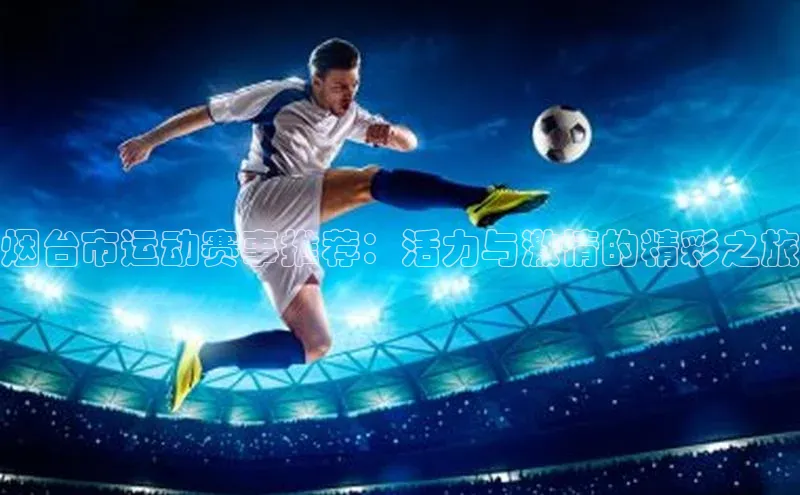 烟台市运动赛事推荐：活力与激情的精彩之旅