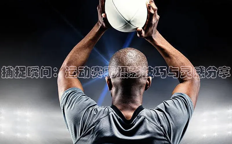 捕捉瞬间：运动赛事摄影技巧与灵感分享