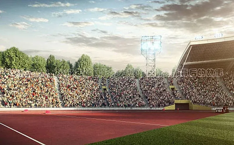 年终回顾：2023年最具影响力热门运动赛事背后的故事