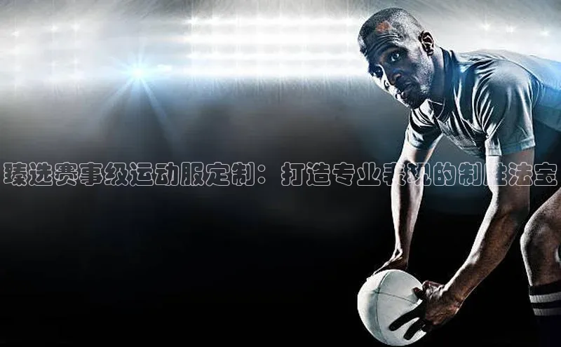 臻选赛事级运动服定制：打造专业表现的制胜法宝