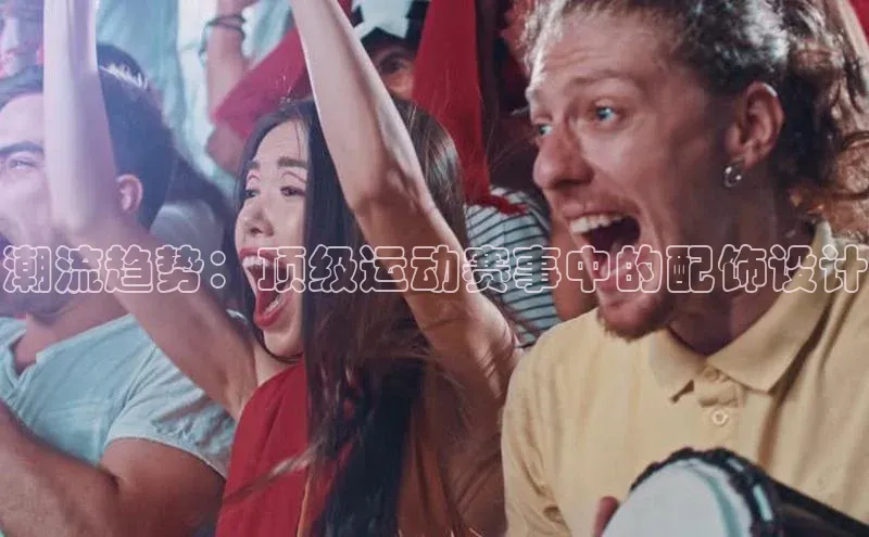 潮流趋势：顶级运动赛事中的配饰设计