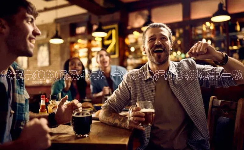 枪支竞技的顶级盛宴：全球射击运动经典赛事一览