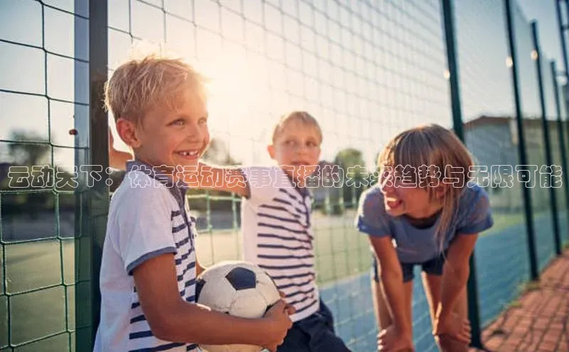 云动天下：体育运动赛事直播的未来趋势与无限可能